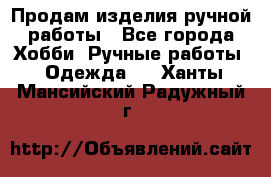 Продам изделия ручной работы - Все города Хобби. Ручные работы » Одежда   . Ханты-Мансийский,Радужный г.